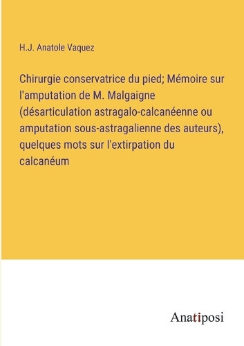 Chirurgie conservatrice du pied; Mémoire sur l'amputation de M. Malgaigne (désarticulation astragalo-calcanéenne ou amputation sous-astragalienne des auteurs), quelques mots sur l'extirpation du calcanéum