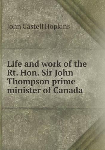 Life and Work of the Rt. Hon. Sir John Thompson Prime Minister of Canada: (English)