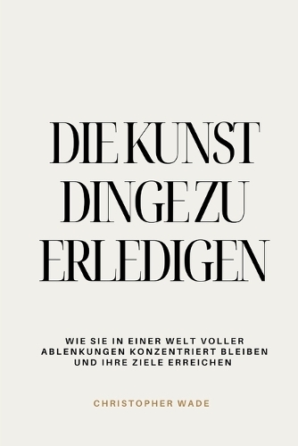 Die Kunst, Dinge zu erledigen: Wie Sie in einer Welt voller Ablenkungen konzentriert bleiben und Ihre Ziele erreichen