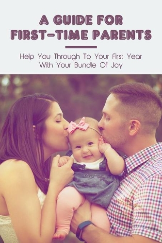 A Guide For First-Time Parents: Help You Through To Your First Year With Your Bundle Of Joy