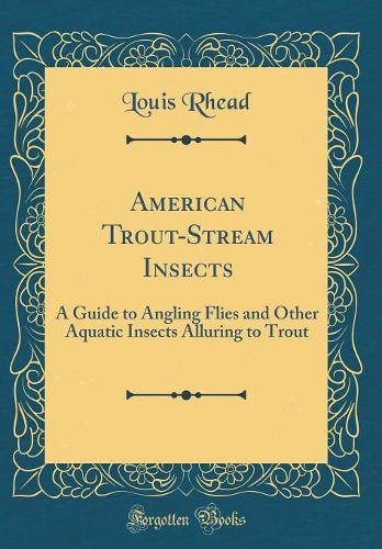 American Trout-Stream Insects: A Guide to Angling Flies and Other Aquatic Insects Alluring to Trout (Classic Reprint)