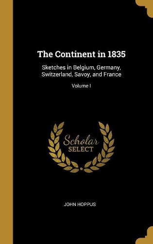The Continent in 1835: Sketches in Belgium, Germany, Switzerland, Savoy, and France; Volume I