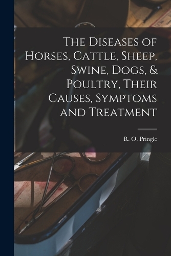 The Diseases of Horses, Cattle, Sheep, Swine, Dogs, & Poultry, Their Causes, Symptoms and Treatment