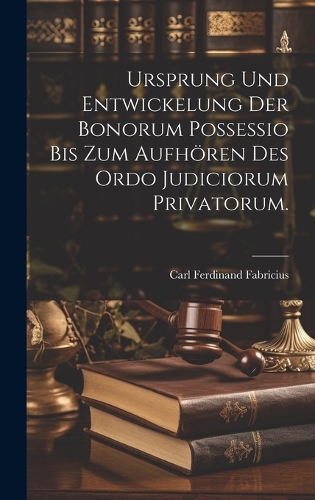 Ursprung und Entwickelung der Bonorum Possessio bis zum Aufhören des ordo judiciorum privatorum.