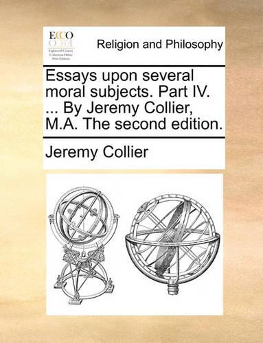 Essays Upon Several Moral Subjects. Part IV. ... by Jeremy Collier, M.A. the Second Edition.