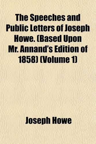 The Speeches and Public Letters of Joseph Howe. (Based Upon Mr. Annand's Edition of 1858) (Volume 1)