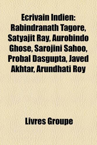Ecrivain Indien: Rabindranath Tagore, Satyajit Ray, Aurobindo Ghose, Sarojini Sahoo, Probal DasGupta, Javed Akhtar, Arundhati Roy(French)