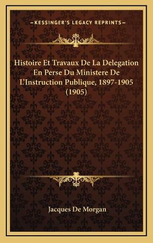 Histoire Et Travaux De La Delegation En Perse Du Ministere De L'Instruction Publique, 1897-1905 (1905)