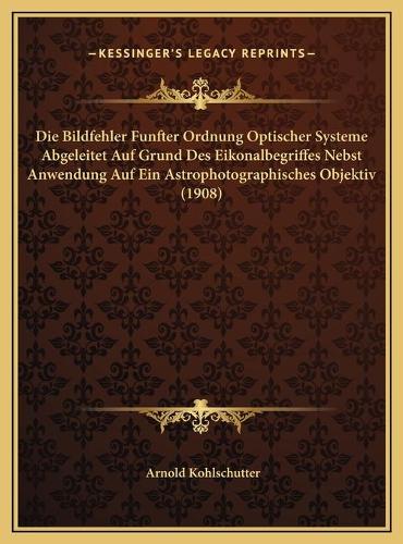 Die Bildfehler Funfter Ordnung Optischer Systeme Abgeleitet Auf Grund Des Eikonalbegriffes Nebst Anwendung Auf Ein Astrophotographisches Objektiv (1908)