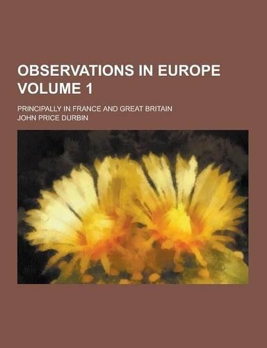 Observations in Europe; Principally in France and Great Britain Volume 1