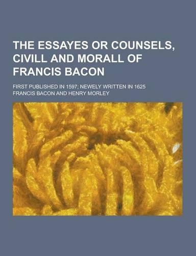 The Essayes or Counsels, CIVILL and Morall of Francis Bacon; First Published in 1597; Newely Written in 1625: (English)