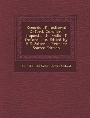 Records of Mediaeval Oxford. Coroners' Inquests, the Walls of Oxford, Etc. Edited by H.E. Salter - Primary Source Edition: (English)