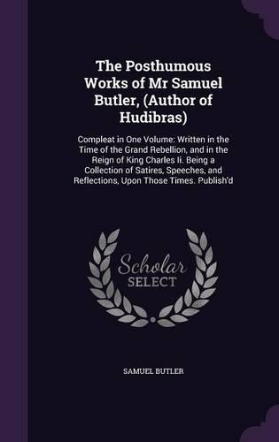 The Posthumous Works of Mr Samuel Butler, (Author of Hudibras): Compleat in One Volume: Written in the Time of the Grand Rebellion, and in the Reign of King Charles Ii. Being a Collection of Satires, Speeches, an(English)