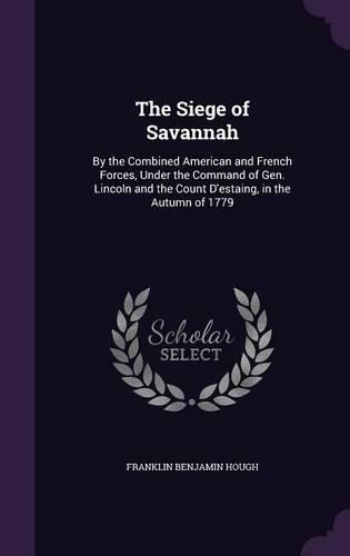 The Siege of Savannah: By the Combined American and French Forces, Under the Command of Gen. Lincoln and the Count D'estaing, in the Autumn of 1779(English)