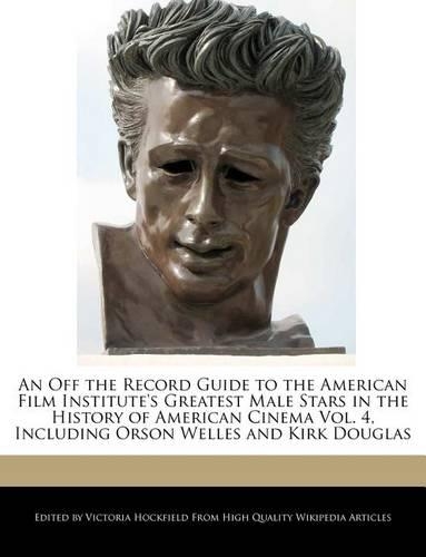 An Off the Record Guide to the American Film Institute's Greatest Male Stars in the History of American Cinema Vol. 4, Including Orson Welles and Kirk Douglas