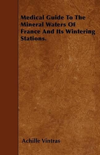 Medical Guide To The Mineral Waters Of France And Its Wintering Stations.