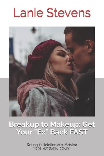 BREAKUP to MAKEUP: Getting Your Ex Back: (Dating & Relationship Advice)(For Women Only)