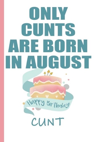 Only Cunts are Born in August Happy Birthday Cunt