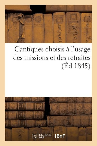 Cantiques Choisis À l'Usage Des Missions Et Des Retraites: Recueil Également Propre Aux Paroisses Et Aux Maisons d'Éducation