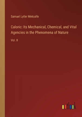 Caloric: Its Mechanical, Chemical, and Vital Agencies in the Phenomena of Nature: Vol. II
