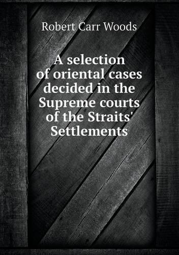 A Selection of Oriental Cases Decided in the Supreme Courts of the Straits' Settlements
