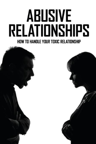 Abusive Relationships: How To Handle Your Toxic Relationship: How To Let Go Of A Toxic Relationship When You Still Love Them