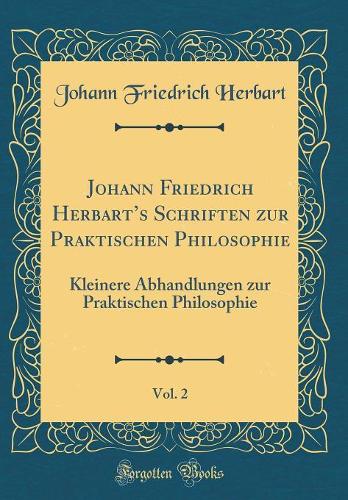 Johann Friedrich Herbarts Schriften zur Praktischen Philosophie, Vol. 2: Kleinere Abhandlungen zur Praktischen Philosophie (Classic Reprint)