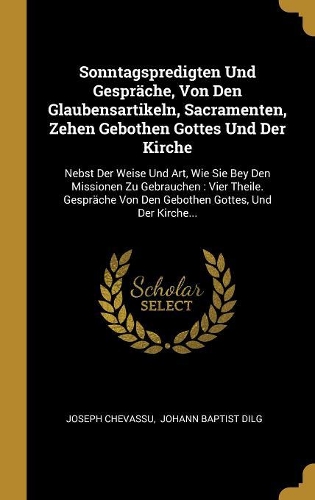 Sonntagspredigten Und Gespräche, Von Den Glaubensartikeln, Sacramenten, Zehen Gebothen Gottes Und Der Kirche