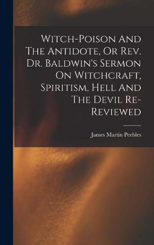 Witch-poison And The Antidote, Or Rev. Dr. Baldwin's Sermon On Witchcraft, Spiritism, Hell And The Devil Re-reviewed