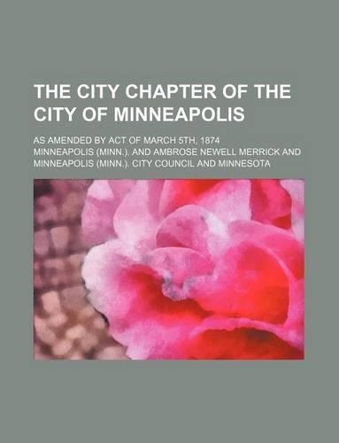 The City Chapter of the City of Minneapolis; As Amended by Act of March 5th, 1874