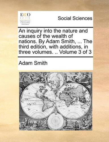 An inquiry into the nature and causes of the wealth of nations. By Adam Smith, ... The third edition, with additions, in three volumes. .. Volume 3 of 3