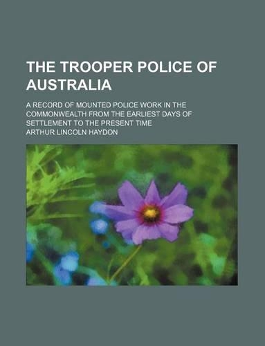 The Trooper Police of Australia; A Record of Mounted Police Work in the Commonwealth from the Earliest Days of Settlement to the Present Time: (English)