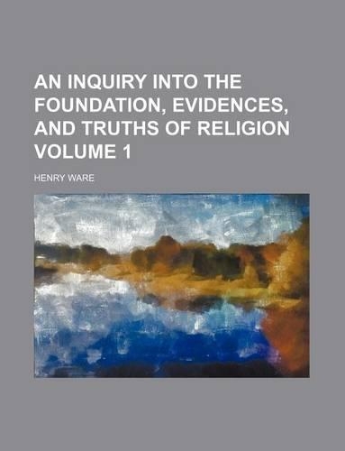 An Inquiry Into the Foundation, Evidences, and Truths of Religion Volume 1: (English)