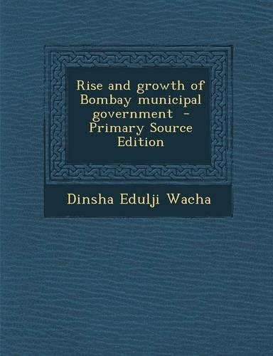 Rise and Growth of Bombay Municipal Government - Primary Source Edition