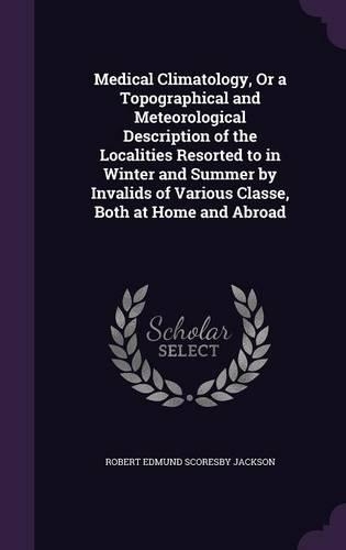 Medical Climatology, Or a Topographical and Meteorological Description of the Localities Resorted to in Winter and Summer by Invalids of Various Classe, Both at Home and Abroad