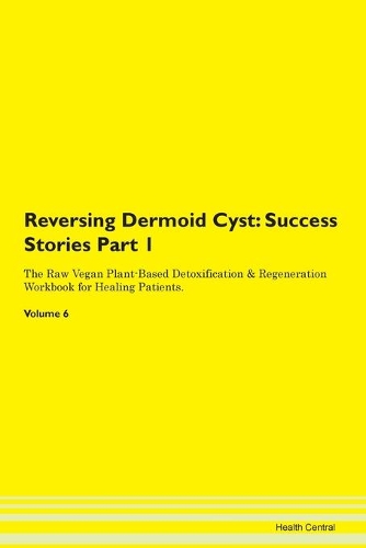 Reversing Dermoid Cyst: Success Stories Part 1 The Raw Vegan Plant-Based Detoxification & Regeneration Workbook for Healing Patients. Volume 6