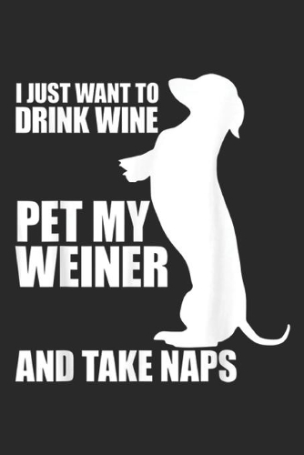 I just want to drink wine pet my weiner and take naps