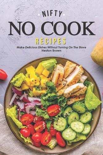Nifty No Cook Recipes: Make Delicious Dishes without Turning on The Stove