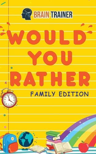 Would You Rather - Family Edition: Hilarious Questions Of Wild, Funny & Silly Scenarios To Get Your Kids Thinking!(For Boys And Girls Ages 6, 7, 8, 9, 10, 11, 12)