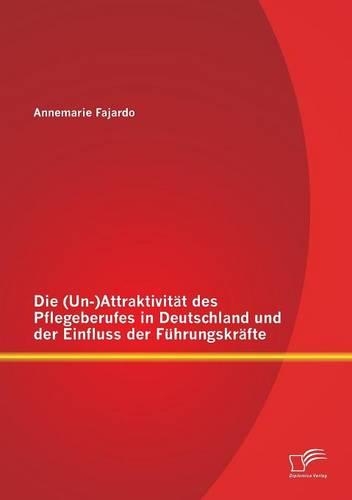 Die (Un-)Attraktivität des Pflegeberufes in Deutschland und der Einfluss der Führungskräfte: (German)