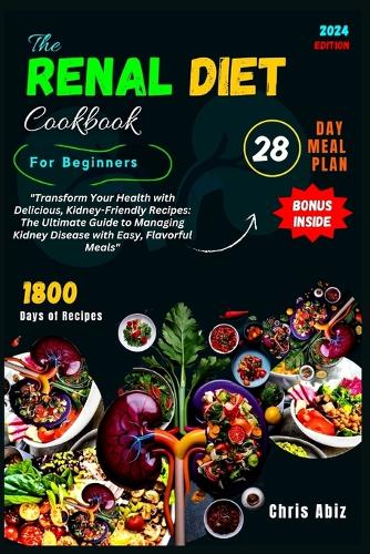 The Renal Diet Cookbook For Beginners: "Transform Your Health with Delicious, Kidney-Friendly Recipes: The Ultimate Guide to Managing Kidney Disease with Easy, Flavorful Meals"