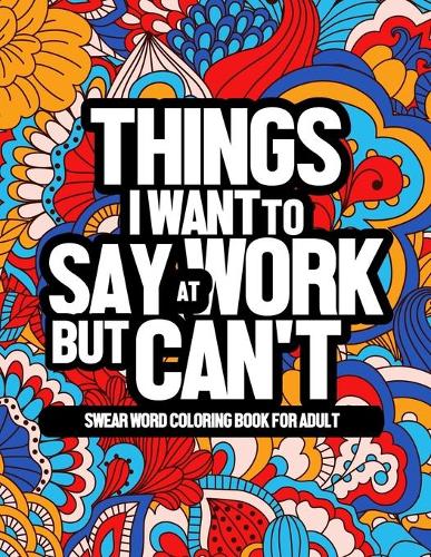 Things I Want To Say At Work But Can't: Swear Word Coloring Book For Adult. Perfect Hilarious Gag Gift Or Present For Coworkers, Employees & Friends