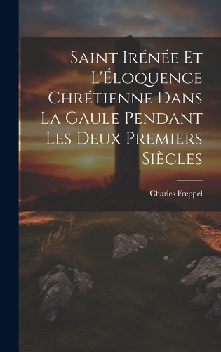 Saint Irénée et l'Éloquence Chrétienne dans la Gaule Pendant les deux Premiers Siècles
