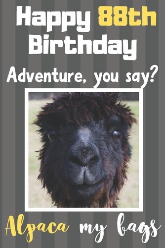 Happy 88th Birthday Adventure You Say? Alpaca My Bags: Alpaca Meme Smile Book 88th Birthday Gifts for Men and Woman / Birthday Card Quote Journal / Birthday Girl / Smiling Kid / Notebook / Diary / Greeti