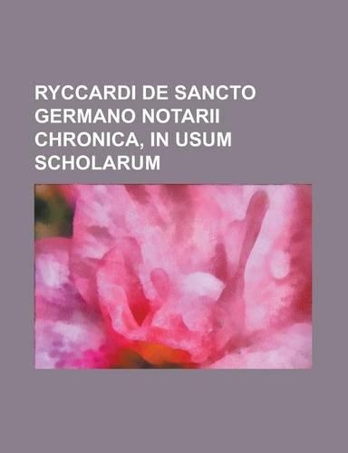 Ryccardi de Sancto Germano Notarii Chronica, in Usum Scholarum