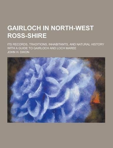 Gairloch in North-West Ross-Shire; Its Records, Traditions, Inhabitants, and Natural History with a Guide to Gairloch and Loch Maree