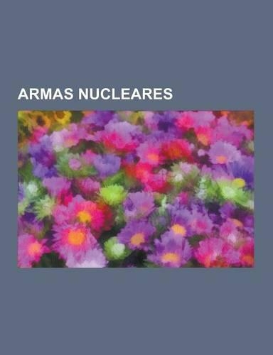Armas Nucleares: Bomba Atomica, Arma Nuclear, Paises Con Armas Nucleares, Efectos de Las Armas Nucleares, Historia de Las Armas Nuclear(Spanish)