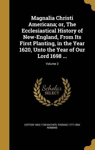 Magnalia Christi Americana; Or, the Ecclesiastical History of New-England, from Its First Planting, in the Year 1620, Unto the Year of Our Lord 1698 ...; Volume 2