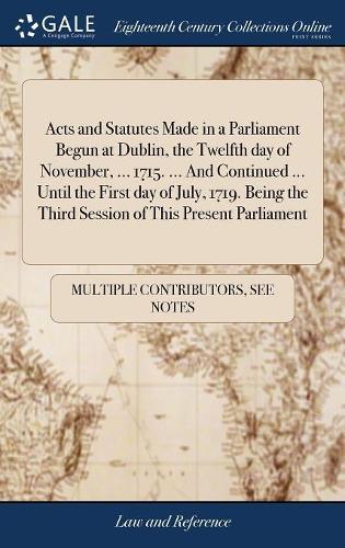 Acts and Statutes Made in a Parliament Begun at Dublin, the Twelfth Day of November, ... 1715. ... and Continued ... Until the First Day of July, 1719. Being the Third Session of This Present Parliament