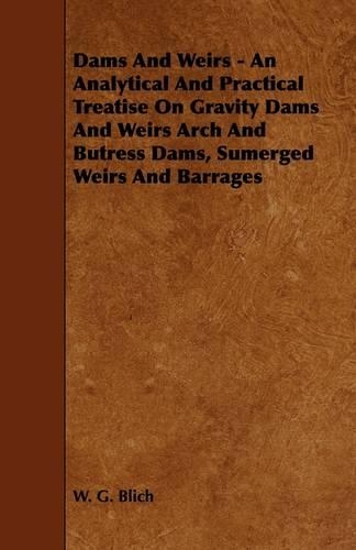 Dams And Weirs - An Analytical And Practical Treatise On Gravity Dams And Weirs Arch And Butress Dams, Sumerged Weirs And Barrages: (English)